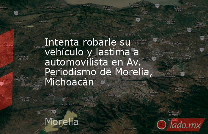 Intenta robarle su vehículo y lastima a automovilista en Av. Periodismo de Morelia, Michoacán. Noticias en tiempo real