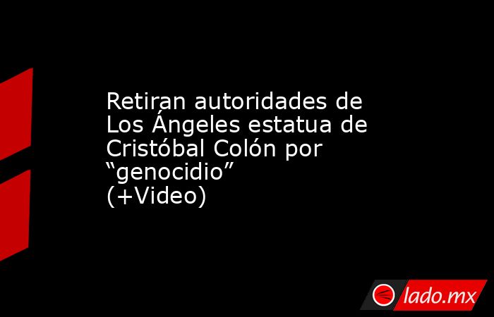Retiran autoridades de Los Ángeles estatua de Cristóbal Colón por “genocidio” (+Video). Noticias en tiempo real
