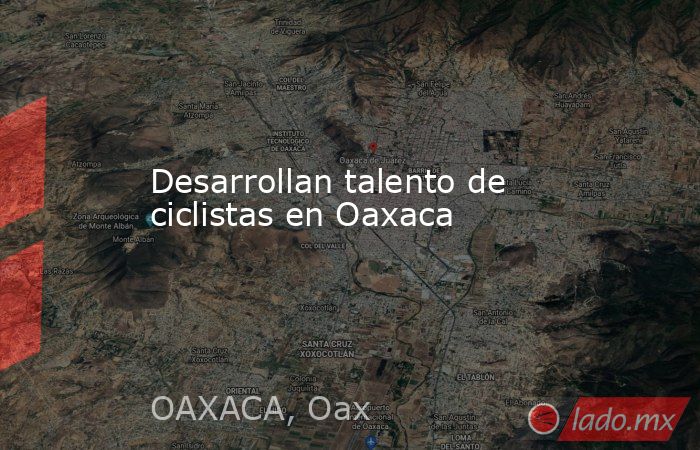Desarrollan talento de ciclistas en Oaxaca. Noticias en tiempo real