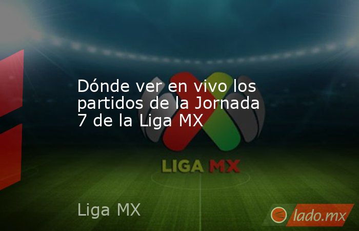 Dónde ver en vivo los partidos de la Jornada 7 de la Liga MX - Lado.mx