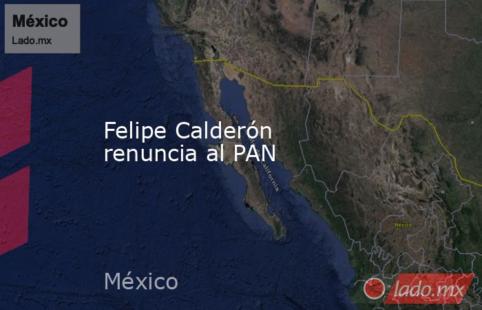 Felipe Calderón renuncia al PAN. Noticias en tiempo real