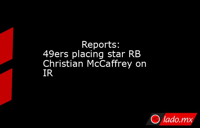             Reports: 49ers placing star RB Christian McCaffrey on IR        . Noticias en tiempo real