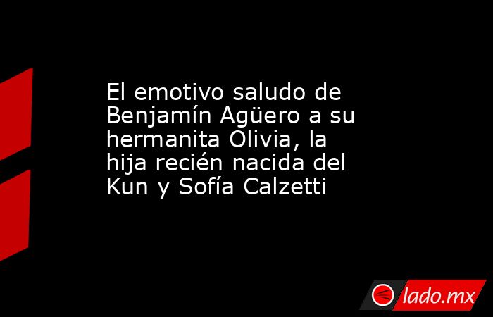 El emotivo saludo de Benjamín Agüero a su hermanita Olivia, la hija recién nacida del Kun y Sofía Calzetti. Noticias en tiempo real