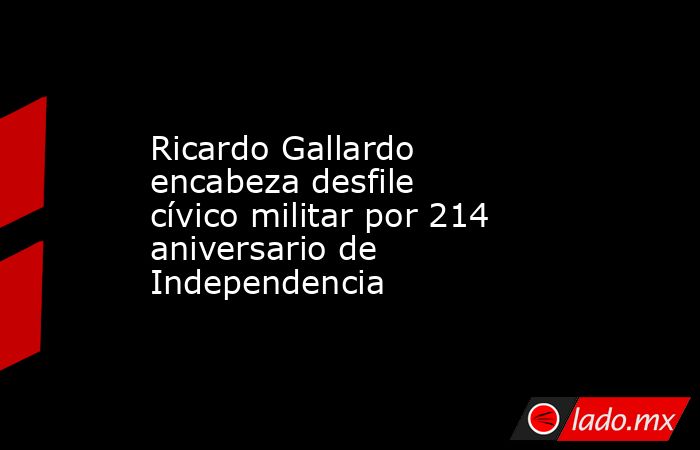 Ricardo Gallardo encabeza desfile cívico militar por 214 aniversario de Independencia. Noticias en tiempo real
