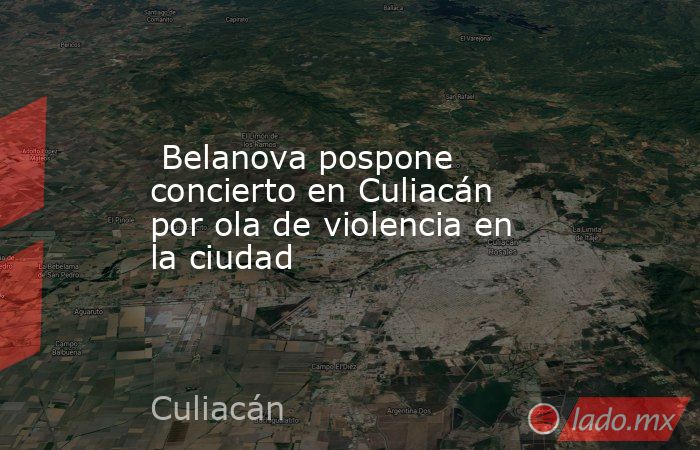  Belanova pospone concierto en Culiacán por ola de violencia en la ciudad. Noticias en tiempo real