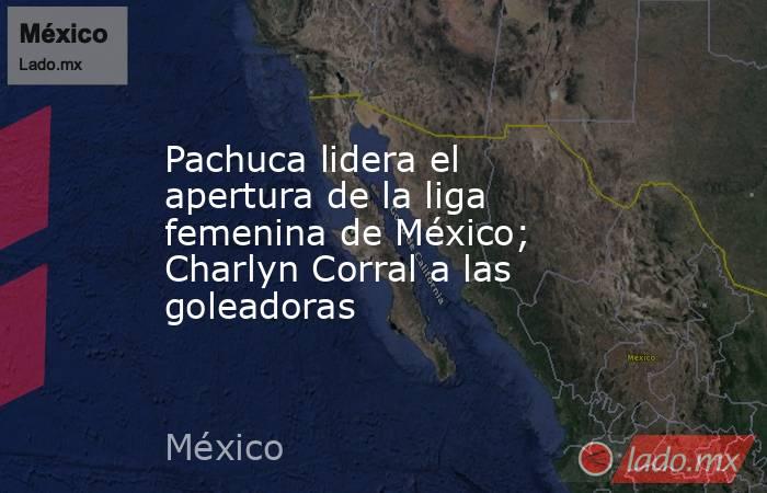 Pachuca lidera el apertura de la liga femenina de México; Charlyn Corral a las goleadoras. Noticias en tiempo real