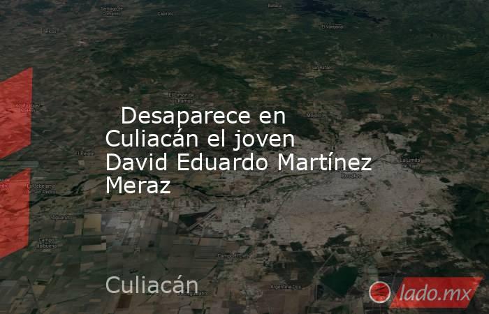   Desaparece en Culiacán el joven David Eduardo Martínez Meraz. Noticias en tiempo real
