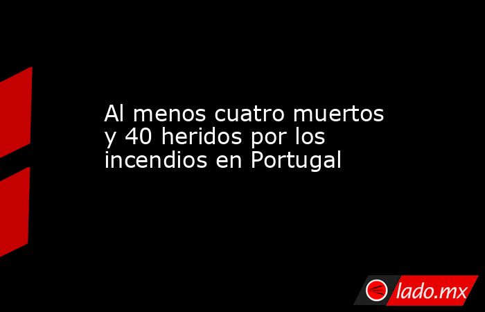 Al menos cuatro muertos y 40 heridos por los incendios en Portugal ...