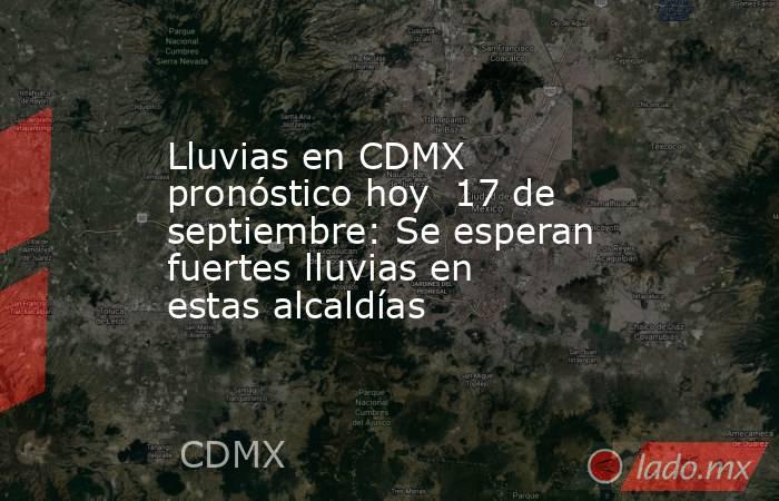 Lluvias en CDMX pronóstico hoy  17 de septiembre: Se esperan fuertes lluvias en estas alcaldías. Noticias en tiempo real