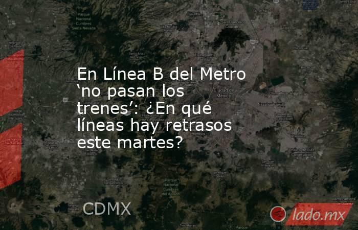 En Línea B del Metro ‘no pasan los trenes’: ¿En qué líneas hay retrasos este martes?. Noticias en tiempo real