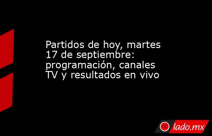 Partidos de hoy, martes 17 de septiembre: programación, canales TV y resultados en vivo. Noticias en tiempo real