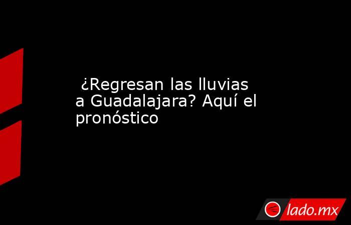  ¿Regresan las lluvias a Guadalajara? Aquí el pronóstico. Noticias en tiempo real