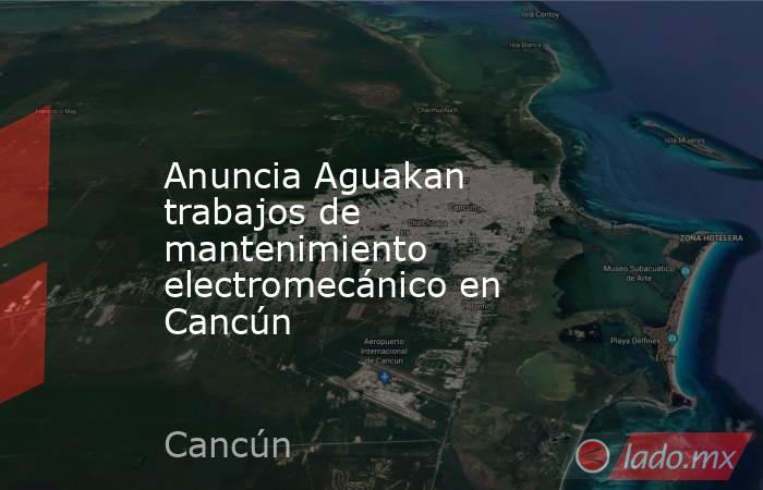 Anuncia Aguakan trabajos de mantenimiento electromecánico en Cancún. Noticias en tiempo real