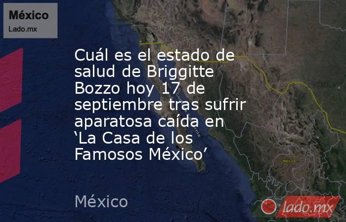 Cuál es el estado de salud de Briggitte Bozzo hoy 17 de septiembre tras sufrir aparatosa caída en ‘La Casa de los Famosos México’. Noticias en tiempo real