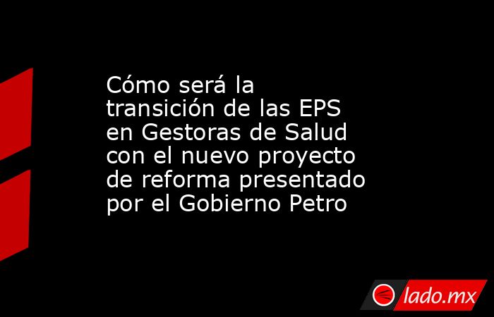Cómo será la transición de las EPS en Gestoras de Salud con el nuevo ...