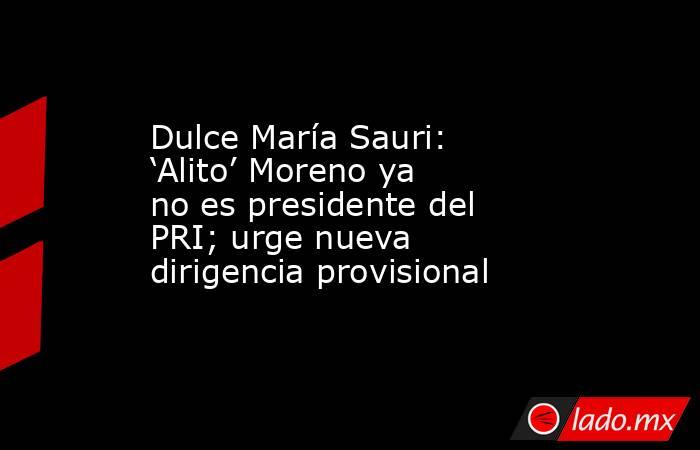 Dulce María Sauri: ‘Alito’ Moreno ya no es presidente del PRI; urge nueva dirigencia provisional. Noticias en tiempo real