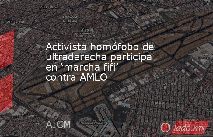 Activista homófobo de ultraderecha participa en ‘marcha fifí’ contra AMLO. Noticias en tiempo real