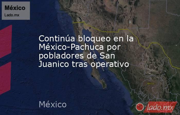 Continúa bloqueo en la México-Pachuca por pobladores de San Juanico tras operativo. Noticias en tiempo real