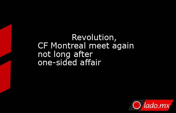             Revolution, CF Montreal meet again not long after one-sided affair        . Noticias en tiempo real
