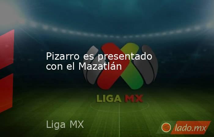 Pizarro es presentado con el Mazatlán. Noticias en tiempo real