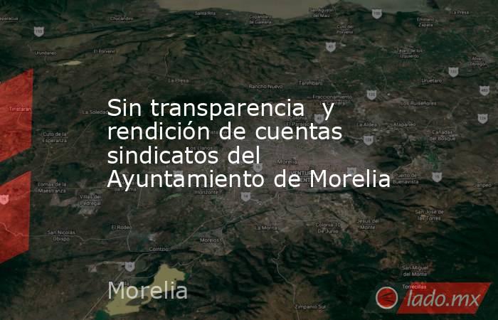 Sin transparencia  y rendición de cuentas sindicatos del Ayuntamiento de Morelia. Noticias en tiempo real