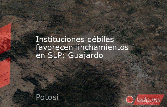 Instituciones débiles favorecen linchamientos en SLP: Guajardo. Noticias en tiempo real