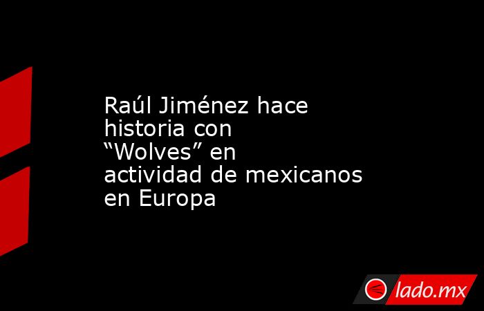 Raúl Jiménez hace historia con “Wolves” en actividad de mexicanos en Europa. Noticias en tiempo real