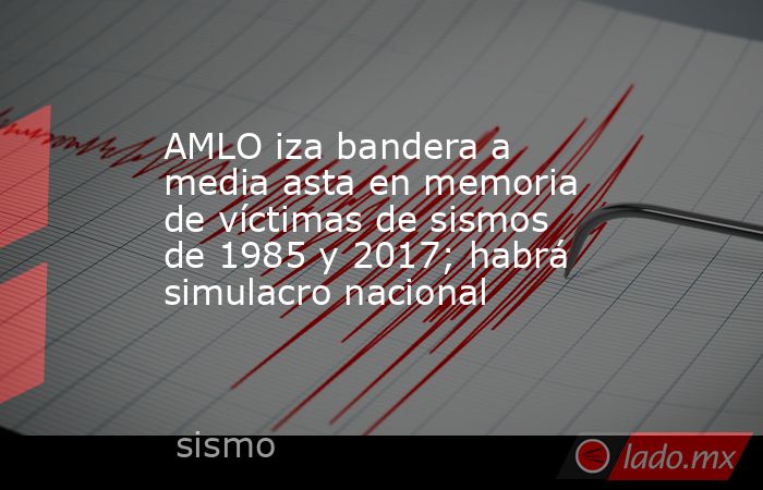 AMLO iza bandera a media asta en memoria de víctimas de sismos de 1985 y 2017; habrá simulacro nacional. Noticias en tiempo real