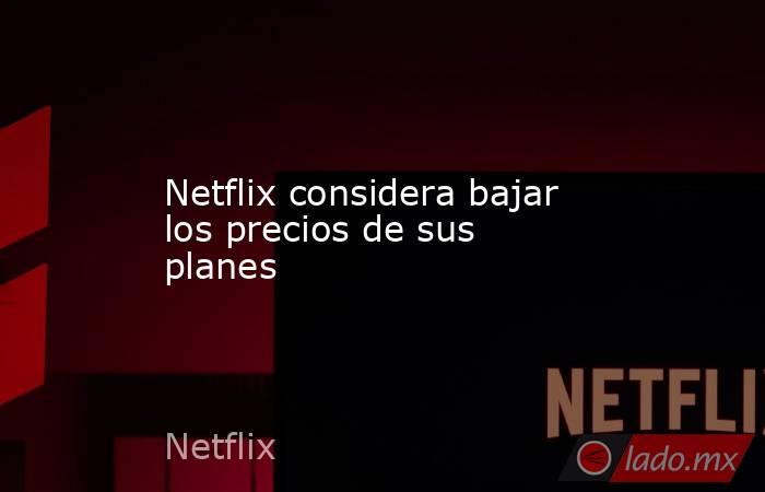 Netflix considera bajar los precios de sus planes. Noticias en tiempo real