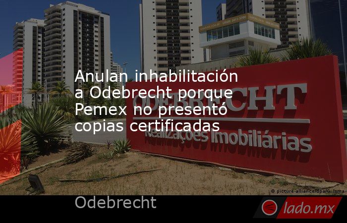 Anulan inhabilitación a Odebrecht porque Pemex no presentó copias certificadas. Noticias en tiempo real