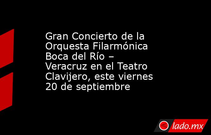 Gran Concierto de la Orquesta Filarmónica Boca del Río – Veracruz en el Teatro Clavijero, este viernes 20 de septiembre. Noticias en tiempo real