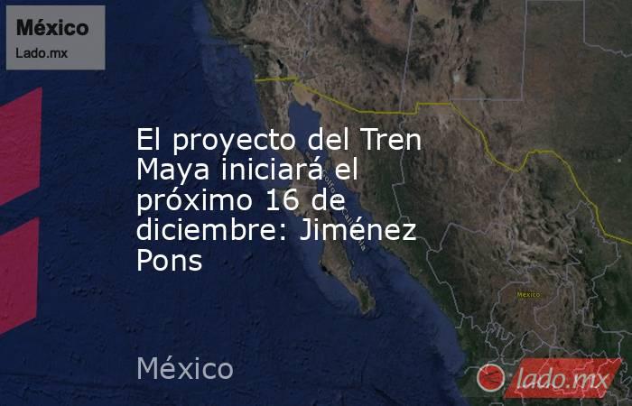 El proyecto del Tren Maya iniciará el próximo 16 de diciembre: Jiménez Pons. Noticias en tiempo real