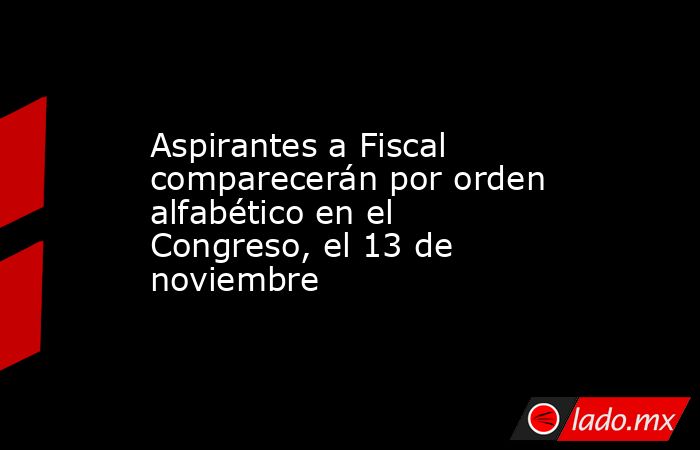 Aspirantes a Fiscal comparecerán por orden alfabético en el Congreso, el 13 de noviembre. Noticias en tiempo real