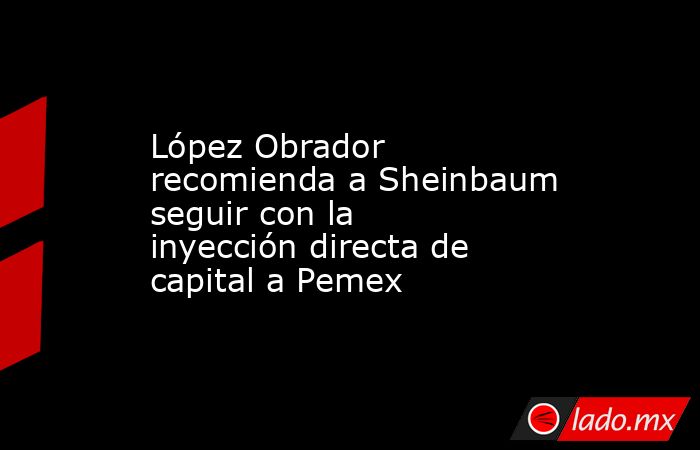 López Obrador recomienda a Sheinbaum seguir con la inyección directa de ...