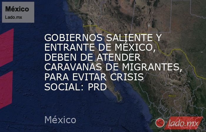 GOBIERNOS SALIENTE Y ENTRANTE DE MÉXICO, DEBEN DE ATENDER CARAVANAS DE MIGRANTES, PARA EVITAR CRISIS SOCIAL: PRD. Noticias en tiempo real