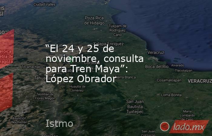 “El 24 y 25 de noviembre, consulta para Tren Maya”: López Obrador. Noticias en tiempo real