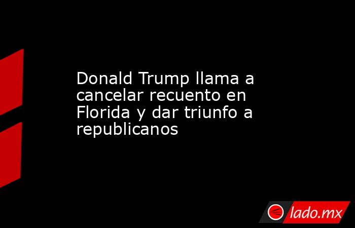 Donald Trump llama a cancelar recuento en Florida y dar triunfo a republicanos. Noticias en tiempo real