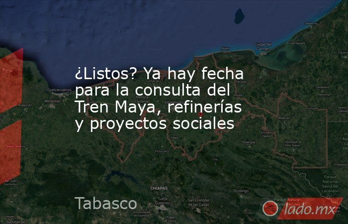 ¿Listos? Ya hay fecha para la consulta del Tren Maya, refinerías y proyectos sociales. Noticias en tiempo real