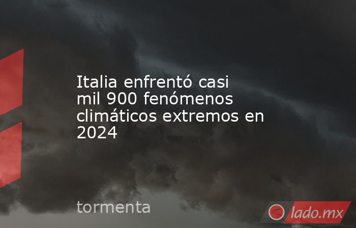 Italia enfrentó casi mil 900 fenómenos climáticos extremos en 2024. Noticias en tiempo real