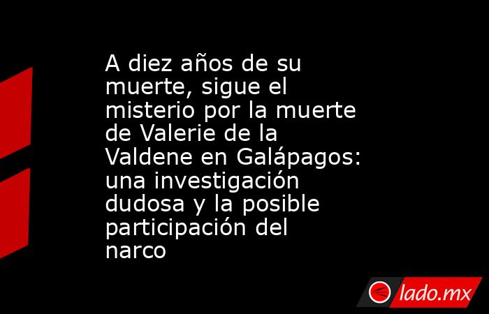 A diez años de su muerte, sigue el misterio por la muerte de Valerie de la Valdene en Galápagos: una investigación dudosa y la posible participación del narco . Noticias en tiempo real