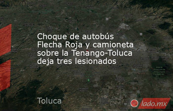 Choque de autobús Flecha Roja y camioneta sobre la Tenango-Toluca deja tres lesionados. Noticias en tiempo real