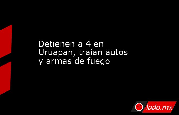 Detienen a 4 en Uruapan, traían autos y armas de fuego. Noticias en tiempo real