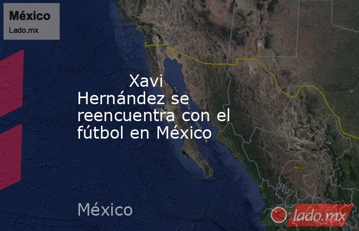                                  Xavi Hernández se reencuentra con el fútbol en México                             . Noticias en tiempo real