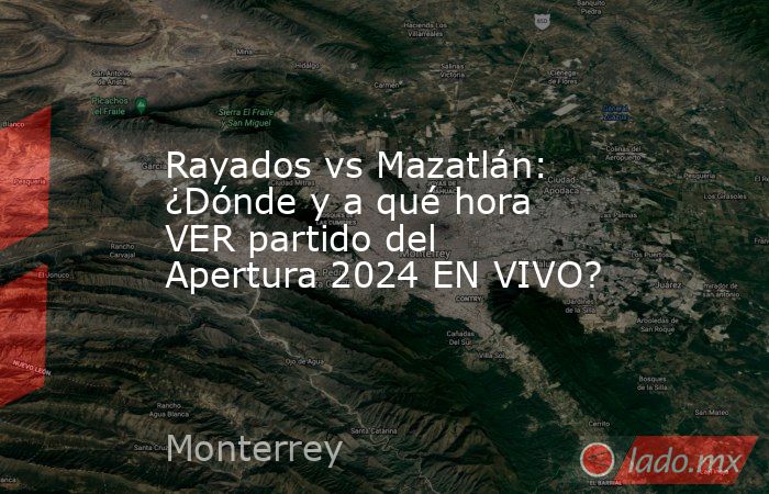 Rayados vs Mazatlán: ¿Dónde y a qué hora VER partido del Apertura 2024 EN VIVO?. Noticias en tiempo real