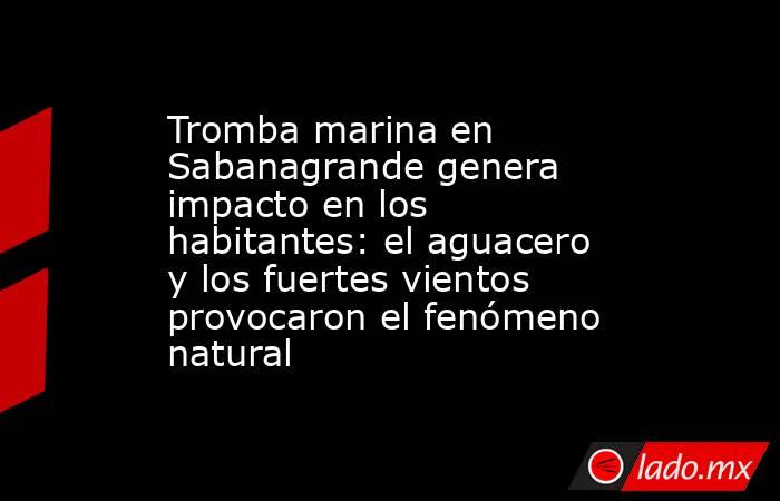 Tromba marina en Sabanagrande genera impacto en los habitantes: el aguacero y los fuertes vientos provocaron el fenómeno natural. Noticias en tiempo real