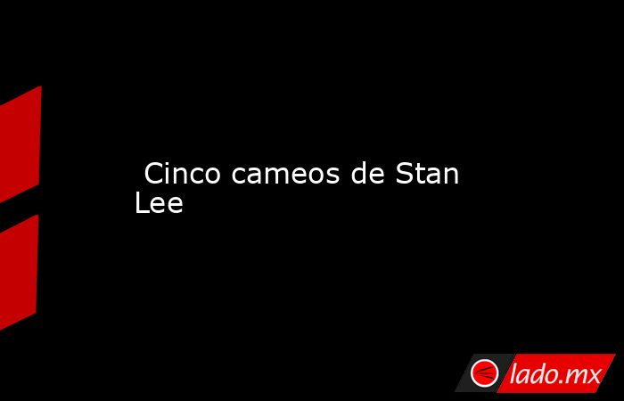  Cinco cameos de Stan Lee. Noticias en tiempo real
