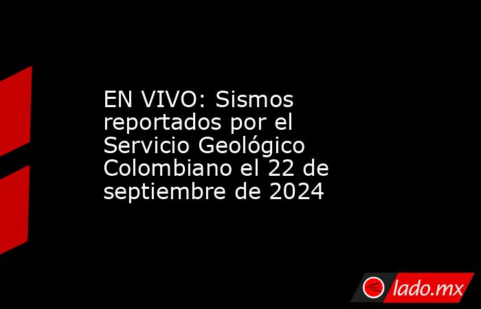 EN VIVO: Sismos reportados por el Servicio Geológico Colombiano el 22 de septiembre de 2024. Noticias en tiempo real