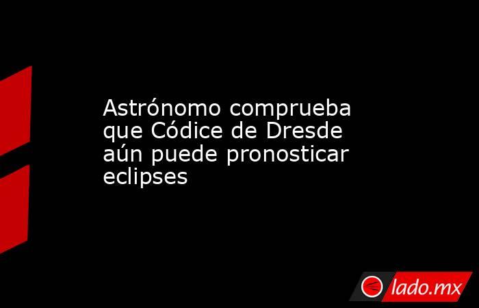 Astrónomo comprueba que Códice de Dresde aún puede pronosticar eclipses. Noticias en tiempo real