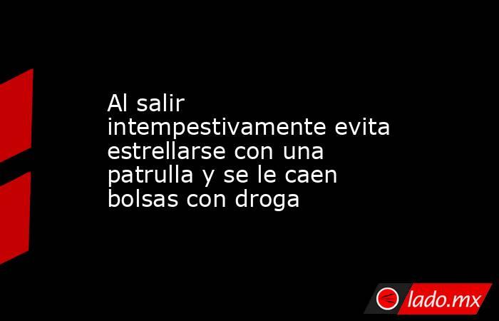 Al salir intempestivamente evita estrellarse con una patrulla y se le caen bolsas con droga. Noticias en tiempo real