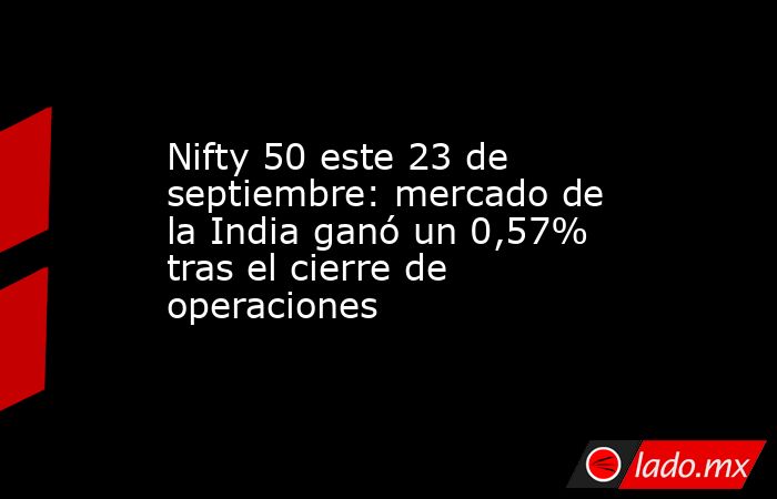 Nifty 50 este 23 de septiembre: mercado de la India ganó un 0,57% tras el cierre de operaciones. Noticias en tiempo real